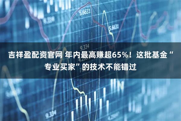 吉祥盈配资官网 年内最高赚超65%！这批基金“专业买家”的技术不能错过