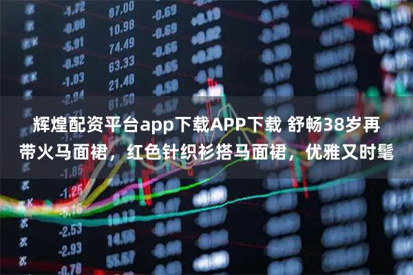 辉煌配资平台app下载APP下载 舒畅38岁再带火马面裙，红色针织衫搭马面裙，优雅又时髦