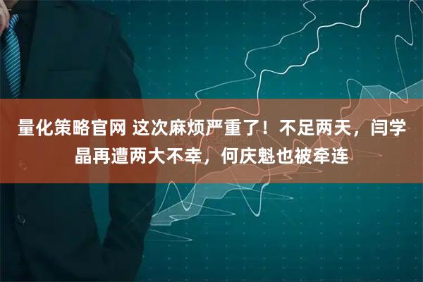 量化策略官网 这次麻烦严重了！不足两天，闫学晶再遭两大不幸，何庆魁也被牵连