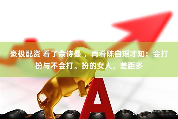 豪极配资 看了佘诗曼 ，再看陈自瑶才知：会打扮与不会打。扮的女人，差距多