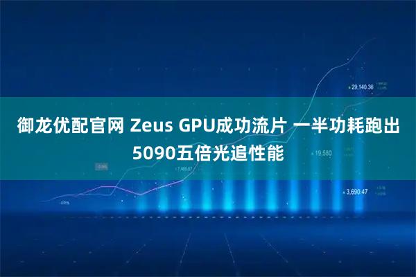 御龙优配官网 Zeus GPU成功流片 一半功耗跑出5090五倍光追性能