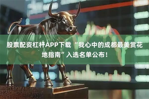 股票配资杠杆APP下载 “我心中的成都最美赏花地指南”入选名单公布！