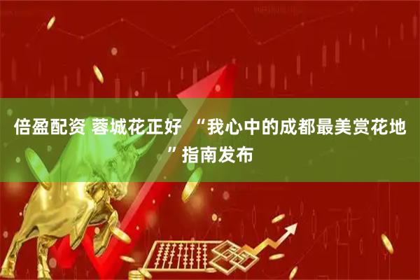 倍盈配资 蓉城花正好  “我心中的成都最美赏花地”指南发布