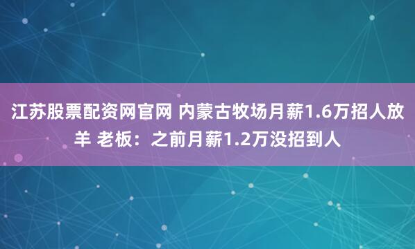 江苏股票配资网官网 内蒙古牧场月薪1.6万招人放羊 老板：之前月薪1.2万没招到人
