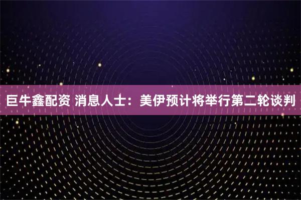 巨牛鑫配资 消息人士：美伊预计将举行第二轮谈判