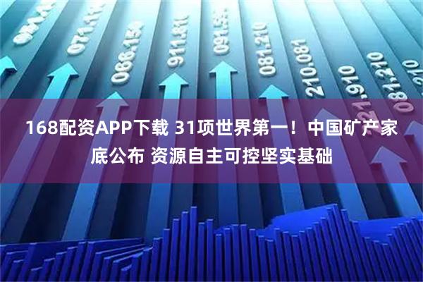 168配资APP下载 31项世界第一！中国矿产家底公布 资源自主可控坚实基础