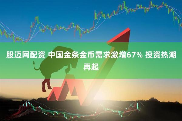 股迈网配资 中国金条金币需求激增67% 投资热潮再起