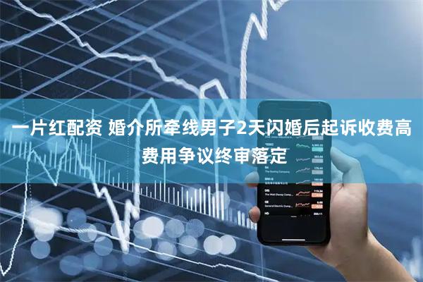 一片红配资 婚介所牵线男子2天闪婚后起诉收费高 费用争议终审落定