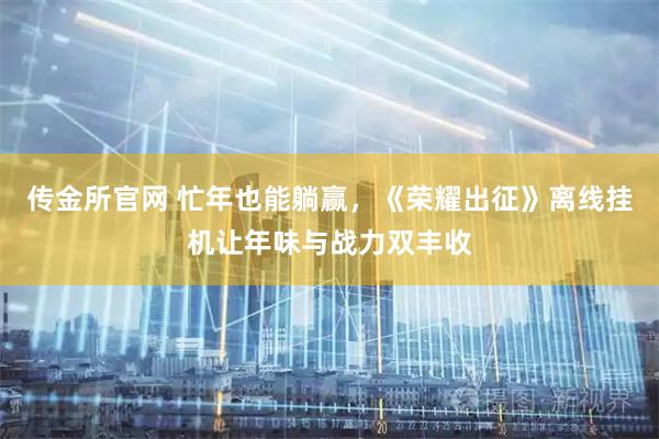传金所官网 忙年也能躺赢,《荣耀出征》离线挂机让年味与战力双丰收