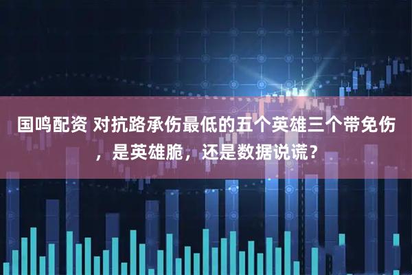 国鸣配资 对抗路承伤最低的五个英雄三个带免伤，是英雄脆，还是数据说谎？
