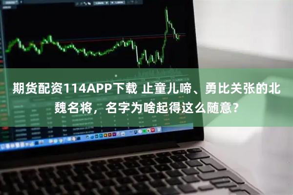 期货配资114APP下载 止童儿啼、勇比关张的北魏名将,名字为啥起得这么随意?
