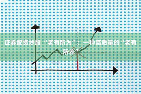 证券配资炒股 “老有所为”：一种高质量的“老有所养”