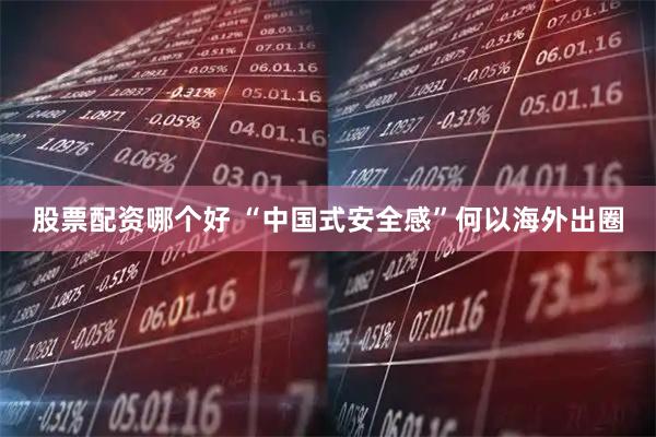 股票配资哪个好 “中国式安全感”何以海外出圈