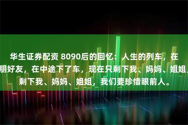 华生证券配资 8090后的回忆：人生的列车，在这列车上你有多少亲朋好友，在中途下了车，现在只剩下我、妈妈、姐姐，我们要珍惜眼前人。