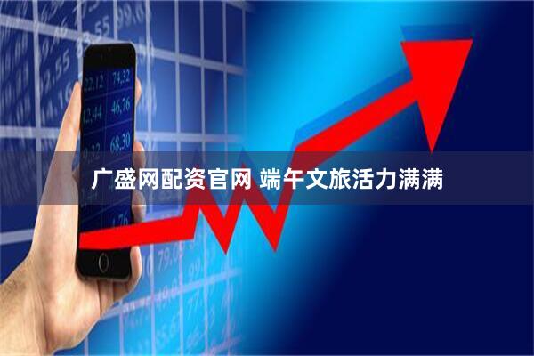 广盛网配资官网 端午文旅活力满满
