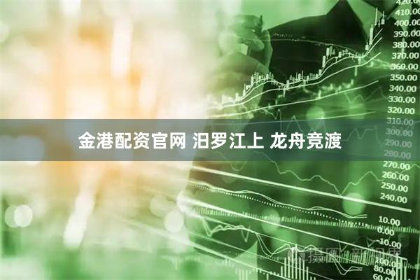 金港配资官网 汨罗江上 龙舟竞渡