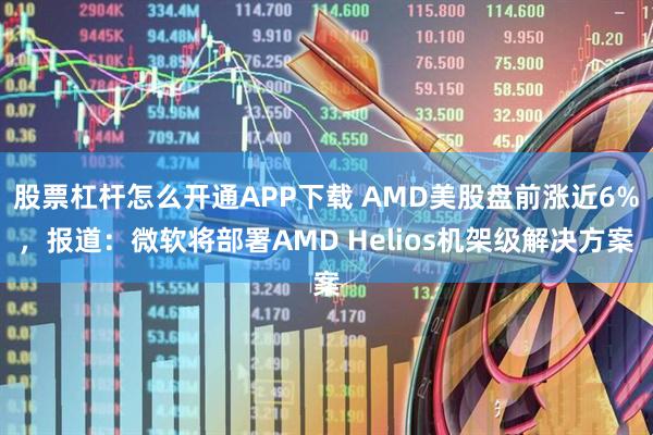 股票杠杆怎么开通APP下载 AMD美股盘前涨近6%,报道:微软将部署AMD Helios机架级解决方案