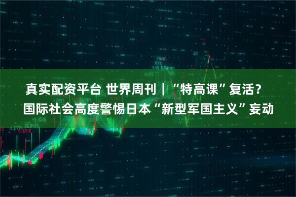 真实配资平台 世界周刊｜“特高课”复活？ 国际社会高度警惕日本“新型军国主义”妄动